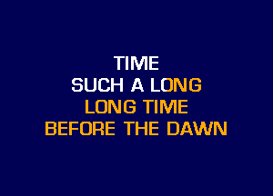 TIME
SUCH A LONG

LONG TIME
BEFORE THE DAWN