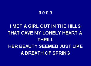 0000

I MET A GIRL OUT IN THE HILLS
THAT GAVE MY LONELY HEART A
THRILL
HER BEAUTY SEEMED JUST LIKE
A BREATH 0F SPRING