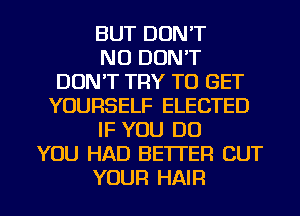 BUT DON'T
NO DON'T
DON'T TRY TO GET
YOURSELF ELECTED
IF YOU DO
YOU HAD BETTER CUT

YOUR HAIR l