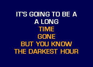 IT'S GOING TO BE A
A LONG
TIME

GONE
BUT YOU KNOW
THE DARKEST HOUR