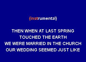 (instrumental)

THEN WHEN AT LAST SPRING
TOUCHED THE EARTH
WE WERE MARRIED IN THE CHURCH
OUR WEDDING SEEMED JUST LIKE
