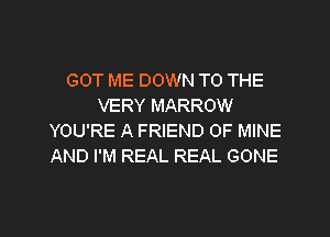 GOT ME DOWN TO THE
VERY MARROW
YOU'RE A FRIEND OF MINE
AND I'M REAL REAL GONE