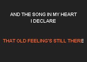 AND THE SONG IN MY HEART
I DECLARE

THAT OLD FEELING'S STILL THERE