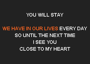 YOU WILL STAY

WE HAVE IN OUR LIVES EVERY DAY
80 UNTIL THE NEXT TIME
I SEE YOU
CLOSE TO MY HEART