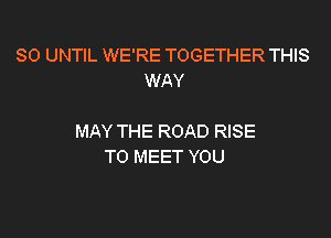 SO UNTIL WE'RE TOGETHER THIS
WAY

MAY THE ROAD RISE
TO MEET YOU