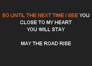 SO UNTIL THE NEXT TIME I SEE YOU
CLOSE TO MY HEART
YOU WILL STAY

MAY THE ROAD RISE