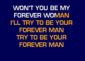 WONT YOU BE MY
FOREVER WOMAN
I'LL TRY TO BE YOUR
FOREVER MAN
TRY TO BE YOUR
FOREVER MAN