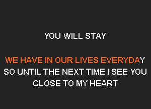 YOU WILL STAY

WE HAVE IN OUR LIVES EVERYDAY
SO UNTIL THE NEXT TIME I SEE YOU
CLOSE TO MY HEART