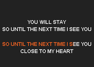 YOU WILL STAY
80 UNTIL THE NEXT TIME I SEE YOU

SO UNTIL THE NEXT TIME I SEE YOU
CLOSE TO MY HEART