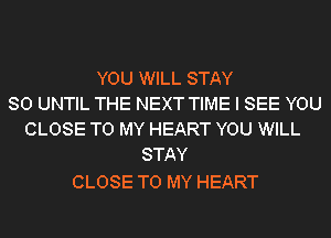 YOU WILL STAY
80 UNTIL THE NEXT TIME I SEE YOU
CLOSE TO MY HEART YOU WILL
STAY

CLOSE TO MY HEART