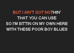 BUT I AIN'T GOT NOTHIN'
THAT YOU CAN USE
SO I'M SI'I'I'IN ON MY OWN HERE
WITH THESE POOR BOY BLUES