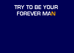 TRY TO BE YOUR
FOREVER MAN
