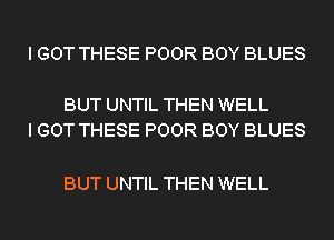 I GOT THESE POOR BOY BLUES

BUT UNTIL THEN WELL
I GOT THESE POOR BOY BLUES

BUT UNTIL THEN WELL