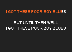 I GOT THESE POOR BOY BLUES

BUT UNTIL THEN WELL
I GOT THESE POOR BOY BLUES
