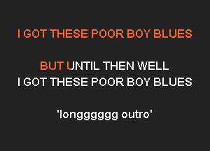 I GOT THESE POOR BOY BLUES

BUT UNTIL THEN WELL
I GOT THESE POOR BOY BLUES

'longggggg outro'