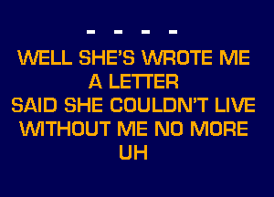 WELL SHE'S WROTE ME
A LETTER
SAID SHE COULDN'T LIVE
WITHOUT ME NO MORE
UH