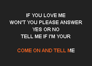 IF YOU LOVE ME
WON'T YOU PLEASE ANSWER
YES OR NO
TELL ME IF I'M YOUR

COME ON AND TELL ME