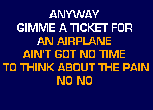 ANYWAY
GIMME A TICKET FOR
AN AIRPLANE
AIN'T GOT N0 TIME
TO THINK ABOUT THE PAIN
N0 N0
