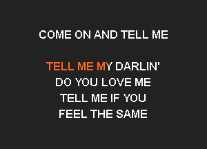 COME ON AND TELL ME

TELL ME MY DARLIN'

DO YOU LOVE ME
TELL ME IF YOU
FEEL THE SAME