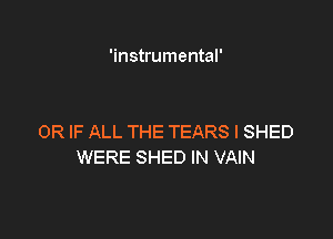 'instrumental'

OR IF ALL THE TEARS l SHED
WERE SHED IN VAIN