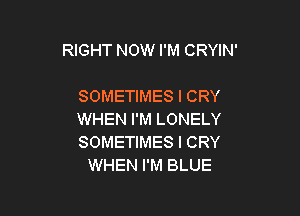 RIGHT NOW I'M CRYIN'

SOMETIMES l CRY

WHEN I'M LONELY

SOMETIMES l CRY
WHEN I'M BLUE