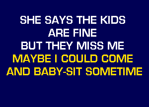 SHE SAYS THE KIDS
ARE FINE
BUT THEY MISS ME
MAYBE I COULD COME
AND BABY-SIT SOMETIME