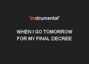 'instrumental'

WHEN I GO TOMORROW

FOR MY FINAL DECREE