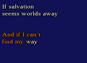 If salvation
seems worlds away

And if I can t
find my way
