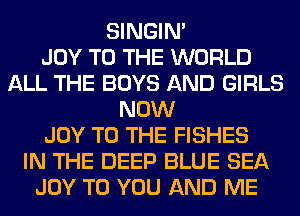 SINGIM
JOY TO THE WORLD
ALL THE BOYS AND GIRLS
NOW
JOY TO THE FISHES
IN THE DEEP BLUE SEA
JOY TO YOU AND ME