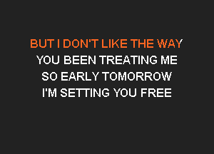 BUT I DON'T LIKE THE WAY
YOU BEEN TREATING ME
SO EARLY TOMORROW
I'M SETTING YOU FREE