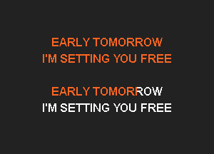 EARLY TOMORROW
I'M SETTING YOU FREE

EARLY TOMORROW
I'M SETTING YOU FREE