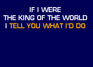 IF I WERE
THE KING OF THE WORLD
I TELL YOU WHAT I'D DO