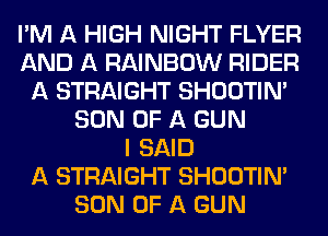 I'M A HIGH NIGHT FLYER
AND A RAINBOW RIDER
A STRAIGHT SHOOTIN'
SON OF A GUN
I SAID
A STRAIGHT SHOOTIN'
SON OF A GUN