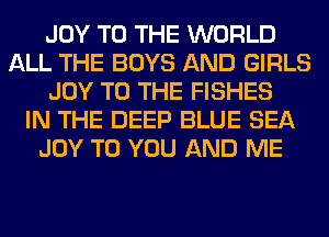 JOY TO THE WORLD
ALL THE BOYS AND GIRLS
JOY TO THE FISHES
IN THE DEEP BLUE SEA
JOY TO YOU AND ME