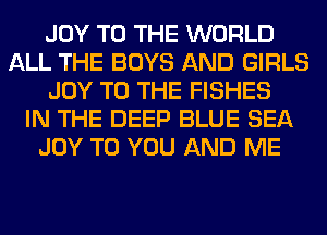 JOY TO THE WORLD
ALL THE BOYS AND GIRLS
JOY TO THE FISHES
IN THE DEEP BLUE SEA
JOY TO YOU AND ME