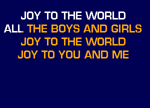 JOY TO THE WORLD
ALL THE BOYS AND GIRLS
JOY TO THE WORLD
JOY TO YOU AND ME