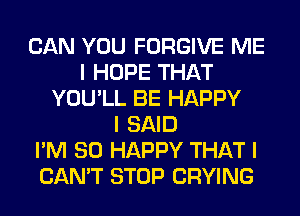 CAN YOU FORGIVE ME
I HOPE THAT
YOU'LL BE HAPPY
I SAID
I'M SO HAPPY THAT I
CAN'T STOP CRYING