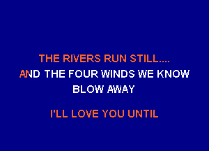 THE RIVERS RUN STILL...
AND THE FOUR WINDS WE KNOW
BLOW AWAY

I'LL LOVE YOU UNTIL