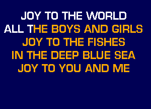 JOY TO THE WORLD
ALL THE BOYS AND GIRLS
JOY TO THE FISHES
IN THE DEEP BLUE SEA
JOY TO YOU AND ME