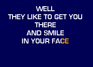 WELL
THEY LIKE TO GET YOU
THERE
AND SMILE

IN YOUR FACE