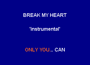 BREAK MY HEART

'instrumental'

ONLY YOU... CAN