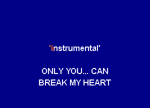 'instrumental'

ONLY YOU... CAN
BREAK MY HEART