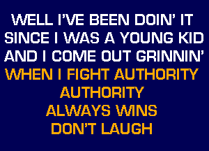 WELL I'VE BEEN DOIN' IT
SINCE I WAS A YOUNG KID
AND I COME OUT GRINNIN'
INHEN I FIGHT AUTHORITY

AUTHORITY
ALWAYS ININS
DON'T LAUGH