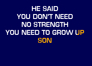 HE SAID
YOU DON'T NEED
N0 STRENGTH
YOU NEED TO GROW UP
SON