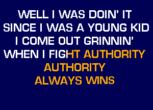 WELL I WAS DOIN' IT
SINCE I WAS A YOUNG KID
I COME OUT GRINNIN'
INHEN I FIGHT AUTHORITY
AUTHORITY
ALWAYS VUINS
