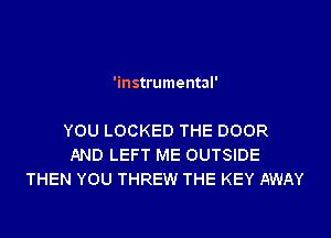 'instrumental'

YOU LOCKED THE DOOR
AND LEFT ME OUTSIDE
THEN YOU THREW THE KEY AWAY