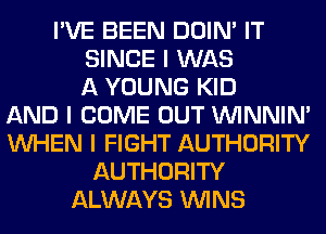 I'VE BEEN DOIN' IT
SINCE I WAS
A YOUNG KID
AND I COME OUT ININNIN'
INHEN I FIGHT AUTHORITY
AUTHORITY
ALWAYS ININS