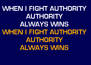 WHEN I FIGHT AUTHORITY
AUTHORITY
ALWAYS WINS
WHEN I FIGHT AUTHORITY
AUTHORITY
ALWAYS WINS