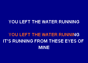YOU LEFT THE WATER RUNNING

YOU LEFT THE WATER RUNNING
IT'S RUNNING FROM THESE EYES OF
MINE