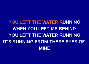YOU LEFT THE WATER RUNNING
WHEN YOU LEFT ME BEHIND
YOU LEFT THE WATER RUNNING
IT'S RUNNING FROM THESE EYES OF
MINE